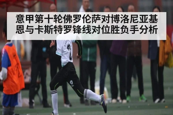 意甲第十轮佛罗伦萨对博洛尼亚基恩与卡斯特罗锋线对位胜负手分析